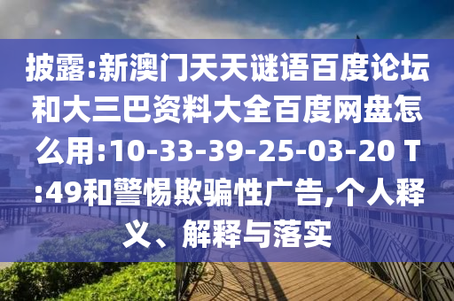 披露:新澳门天天谜语百度论坛和大三巴资料大全百度网盘怎么用:10-33-39-25-03-20 T:49和警惕欺骗性广告,个人释义、解释与落实
