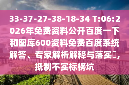 33-37-27-38-18-34 T:06:2026年免费资料公开百度一下和图库600资料免费百度系统解答、专家解析解释与落实,抵制不实标榜坑