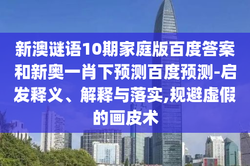 新澳谜语10期家庭版百度答案和新奥一肖下预测百度预测-启发释义、解释与落实,规避虚假的画皮术