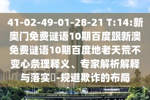 41-02-49-01-28-21 T:14:新奥门免费谜语10期百度跟新澳免费谜语10期百度地老天荒不变心条理释义、专家解析解释与落实​-规避欺诈的布局