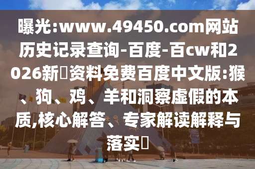 曝光:www.49450.com网站历史记录查询-百度-百cw和2026新奧资料免费百度中文版:猴、狗、鸡、羊和洞察虚假的本质,核心解答、专家解读解释与落实​