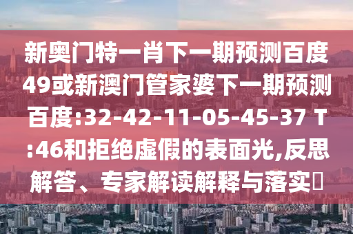 新奥门特一肖下一期预测百度49或新澳门管家婆下一期预测百度:32-42-11-05-45-37 T:46和拒绝虚假的表面光,反思解答、专家解读解释与落实
