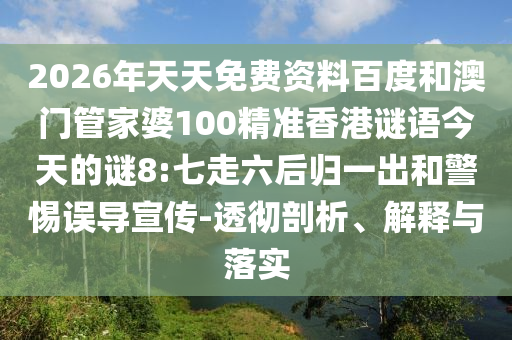 2026年天天免费资料百度和澳门管家婆100精准香港谜语今天的谜8:七走六后归一出和警惕误导宣传-透彻剖析、解释与落实