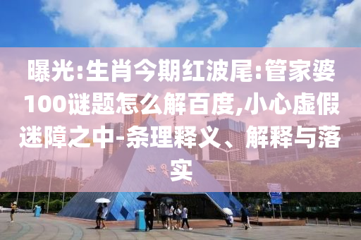 曝光:生肖今期红波尾:管家婆100谜题怎么解百度,小心虚假迷障之中-条理释义、解释与落实