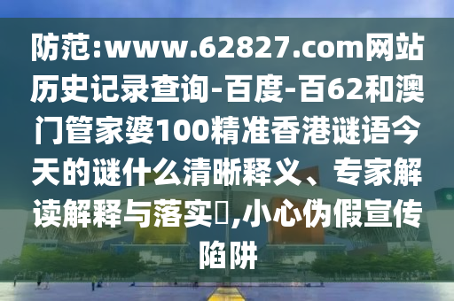 防范:www.62827.com网站历史记录查询-百度-百62和澳门管家婆100精准香港谜语今天的谜什么清晰释义、专家解读解释与落实,小心伪假宣传陷阱