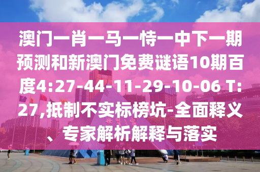 澳门一肖一马一恃一中下一期预测和新澳门免费谜语10期百度4:27-44-11-29-10-06 T:27,抵制不实标榜坑-全面释义、专家解析解释与落实