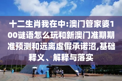 十二生肖我在中:澳门管家婆100谜语怎么玩和新澳门准期期准预测和远离虚假承诺沼,基础释义、解释与落实