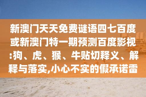 新澳门天天免费谜语四七百度或新澳门特一期预测百度影视:狗、虎、猴、牛贴切释义、解释与落实,小心不实的假承诺雷