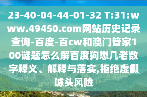 23-40-04-44-01-32 T:31:www.49450.com网站历史记录查询-百度-百cw和澳门管家100谜题怎么解百度狗崽几老数字释义、解释与落实,拒绝虚假噱头风险