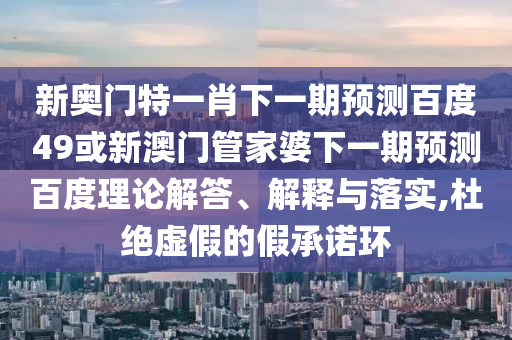 新奥门特一肖下一期预测百度49或新澳门管家婆下一期预测百度理论解答、解释与落实,杜绝虚假的假承诺环