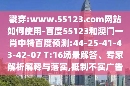 戳穿:www.55123.com网站如何使用-百度55123和澳门一肖中特百度预测:44-25-41-43-42-07 T:16场景解答、专家解析解释与落实,抵制不实广告
