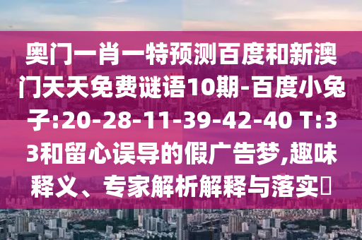 奥门一肖一特预测百度和新澳门天天免费谜语10期-百度小兔子:20-28-11-39-42-40 T:33和留心误导的假广告梦,趣味释义、专家解析解释与落实​