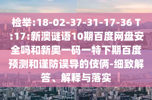 检举:18-02-37-31-17-36 T:17:新澳谜语10期百度网盘安全吗和新奥一码一特下期百度预测和谨防误导的伎俩-细致解答、解释与落实