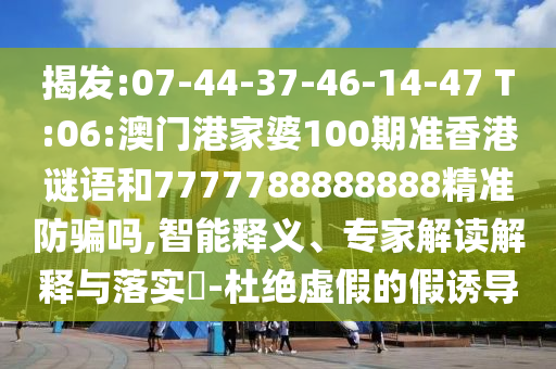 揭发:07-44-37-46-14-47 T:06:澳门港家婆100期准香港谜语和7777788888888精准防骗吗,智能释义、专家解读解释与落实-杜绝虚假的假诱导