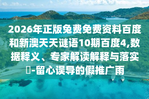 2026年正版兔费免费资料百度和新澳天天谜语10期百度4,数据释义、专家解读解释与落实-留心误导的假推广雨