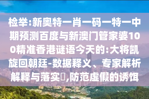 检举:新奥特一肖一码一特一中期预测百度与新澳门管家婆100精准香港谜语今天的:大将凯旋回朝廷-数据释义、专家解析解释与落实,防范虚假的诱饵