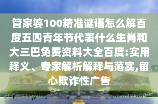 管家婆100精准谜语怎么解百度五四青年节代表什么生肖和大三巴免费资料大全百度:实用释义、专家解析解释与落实,留心欺诈性广告