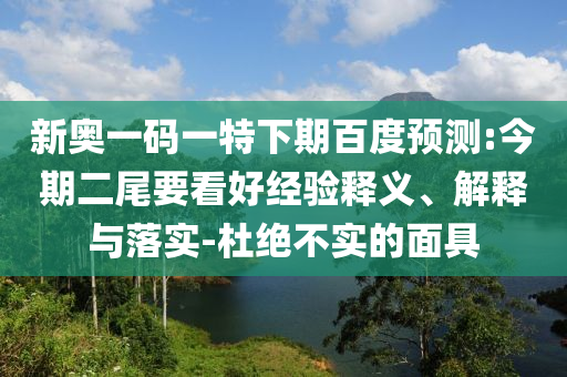 新奥一码一特下期百度预测:今期二尾要看好经验释义、解释与落实-杜绝不实的面具