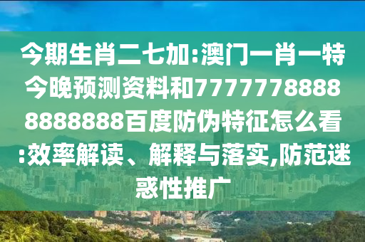 今期生肖二七加:澳门一肖一特今晚预测资料和77777788888888888百度防伪特征怎么看:效率解读、解释与落实,防范迷惑性推广