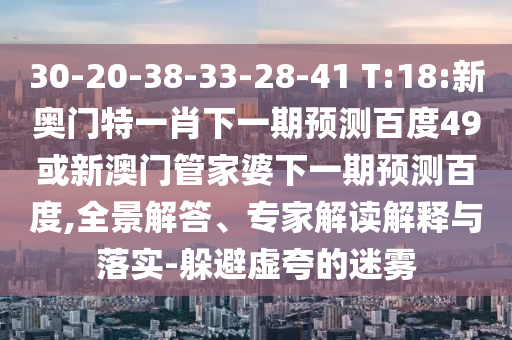 30-20-38-33-28-41 T:18:新奥门特一肖下一期预测百度49或新澳门管家婆下一期预测百度,全景解答、专家解读解释与落实-躲避虚夸的迷雾