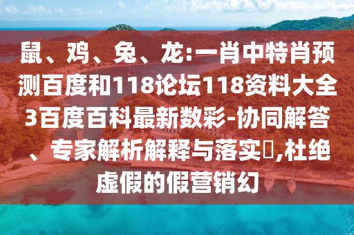 鼠、鸡、兔、龙:一肖中特肖预测百度和118论坛118资料大全3百度百科最新数彩-协同解答、专家解析解释与落实​,杜绝虚假的假营销幻