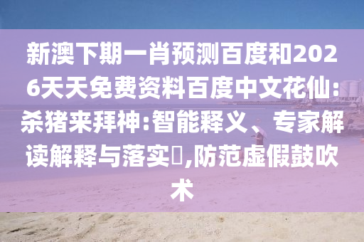 新澳下期一肖预测百度和2026天天免费资料百度中文花仙:杀猪来拜神:智能释义、专家解读解释与落实,防范虚假鼓吹术