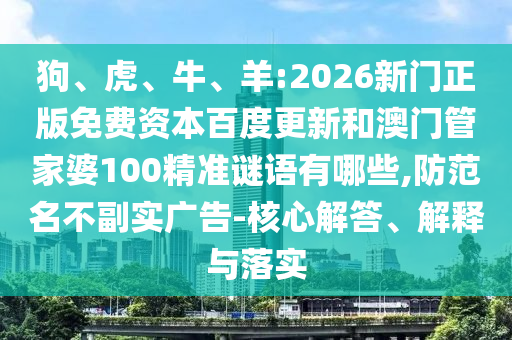 狗、虎、牛、羊:2026新门正版免费资本百度更新和澳门管家婆100精准谜语有哪些,防范名不副实广告-核心解答、解释与落实