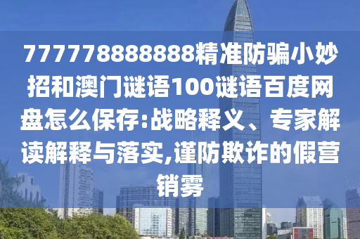 777778888888精准防骗小妙招和澳门谜语100谜语百度网盘怎么保存:战略释义、专家解读解释与落实,谨防欺诈的假营销雾