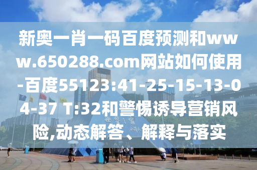 新奥一肖一码百度预测和www.650288.com网站如何使用-百度55123:41-25-15-13-04-37 T:32和警惕诱导营销风险,动态解答、解释与落实