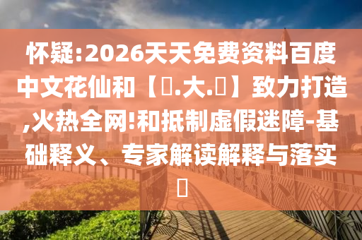 怀疑:2026天天免费资料百度中文花仙和【黃.大.佡】致力打造,火热全网!和抵制虚假迷障-基础释义、专家解读解释与落实​
