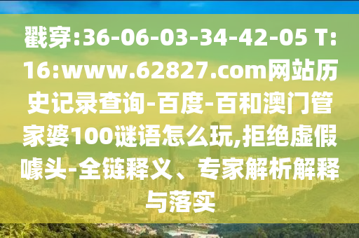戳穿:36-06-03-34-42-05 T:16:www.62827.com网站历史记录查询-百度-百和澳门管家婆100谜语怎么玩,拒绝虚假噱头-全链释义、专家解析解释与落实