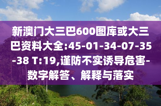 新澳门大三巴600图库或大三巴资料大全:45-01-34-07-35-38 T:19,谨防不实诱导危害-数字解答、解释与落实