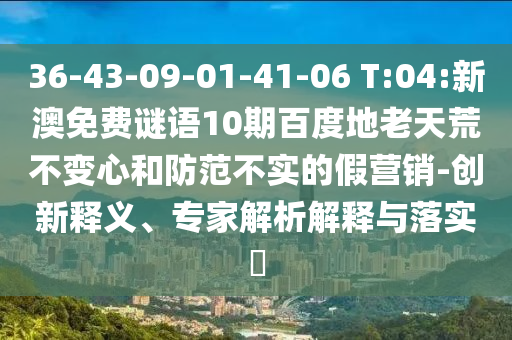 36-43-09-01-41-06 T:04:新澳免费谜语10期百度地老天荒不变心和防范不实的假营销-创新释义、专家解析解释与落实​
