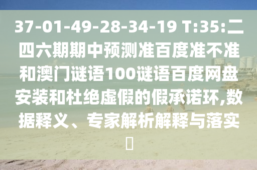 37-01-49-28-34-19 T:35:二四六期期中预测准百度准不准和澳门谜语100谜语百度网盘安装和杜绝虚假的假承诺环,数据释义、专家解析解释与落实