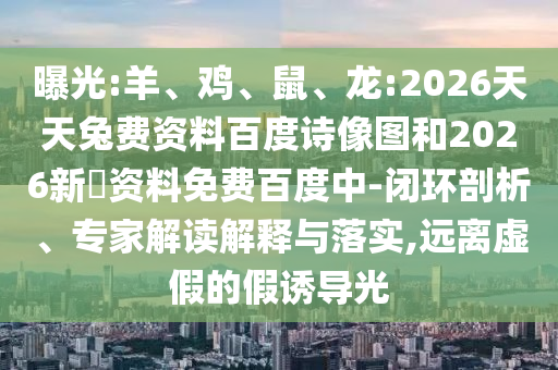 曝光:羊、鸡、鼠、龙:2026天天兔费资料百度诗像图和2026新奧资料免费百度中-闭环剖析、专家解读解释与落实,远离虚假的假诱导光