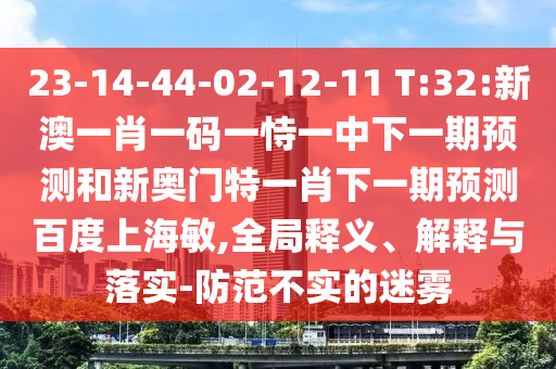 23-14-44-02-12-11 T:32:新澳一肖一码一恃一中下一期预测和新奥门特一肖下一期预测百度上海敏,全局释义、解释与落实-防范不实的迷雾