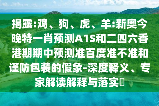 揭露:鸡、狗、虎、羊:新奥今晚特一肖预测A1S和二四六香港期期中预测准百度准不准和谨防包装的假象-深度释义、专家解读解释与落实​