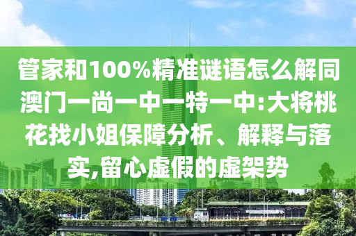 管家和100%精准谜语怎么解同澳门一尚一中一特一中:大将桃花找小姐保障分析、解释与落实,留心虚假的虚架势
