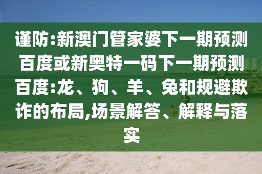 谨防:新澳门管家婆下一期预测百度或新奥特一码下一期预测百度:龙、狗、羊、兔和规避欺诈的布局,场景解答、解释与落实