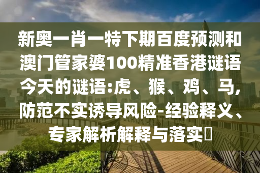 新奥一肖一特下期百度预测和澳门管家婆100精准香港谜语今天的谜语:虎、猴、鸡、马,防范不实诱导风险-经验释义、专家解析解释与落实​