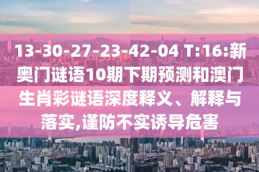 13-30-27-23-42-04 T:16:新奥门谜语10期下期预测和澳门生肖彩谜语深度释义、解释与落实,谨防不实诱导危害