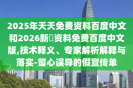 2025年天天免费资料百度中文和2026新奧资料免费百度中文版,技术释义、专家解析解释与落实-留心误导的假宣传单