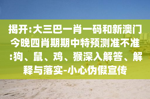 揭开:大三巴一肖一码和新澳门今晚四肖期期中特预测准不准:狗、鼠、鸡、猴深入解答、解释与落实-小心伪假宣传