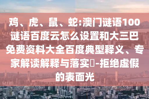鸡、虎、鼠、蛇:澳门谜语100谜语百度云怎么设置和大三巴免费资料大全百度典型释义、专家解读解释与落实​-拒绝虚假的表面光