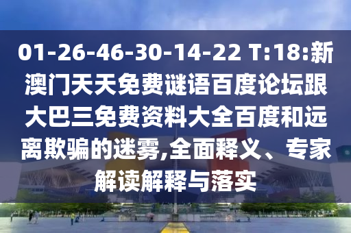 01-26-46-30-14-22 T:18:新澳门天天免费谜语百度论坛跟大巴三免费资料大全百度和远离欺骗的迷雾,全面释义、专家解读解释与落实