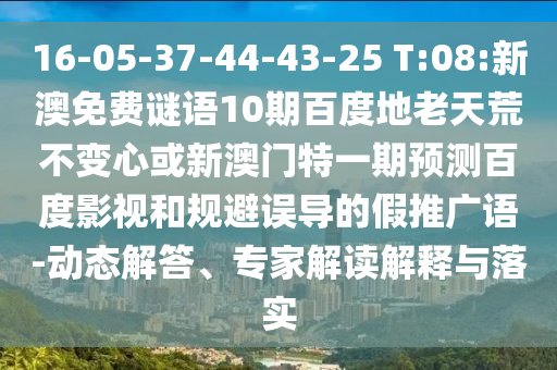 16-05-37-44-43-25 T:08:新澳免费谜语10期百度地老天荒不变心或新澳门特一期预测百度影视和规避误导的假推广语-动态解答、专家解读解释与落实