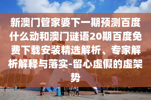 新澳门管家婆下一期预测百度什么动和澳门谜语20期百度免费下载安装精选解析、专家解析解释与落实-留心虚假的虚架势