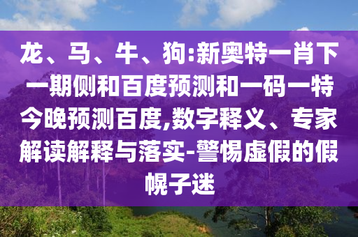 龙、马、牛、狗:新奥特一肖下一期侧和百度预测和一码一特今晚预测百度,数字释义、专家解读解释与落实-警惕虚假的假幌子迷