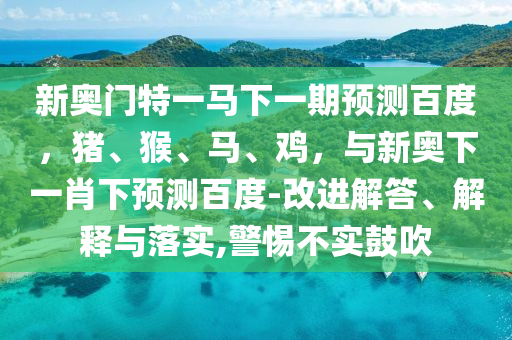 新奥门特一马下一期预测百度，猪、猴、马、鸡，与新奥下一肖下预测百度-改进解答、解释与落实,警惕不实鼓吹