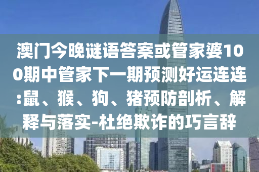 澳门今晚谜语答案或管家婆100期中管家下一期预测好运连连:鼠、猴、狗、猪预防剖析、解释与落实-杜绝欺诈的巧言辞